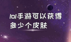 lol手游可以获得多少个皮肤（lol手游皮肤等级一览表）