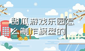 甜瓜游戏乐园怎么制作模型的（甜瓜游乐场编辑模组详细教程）