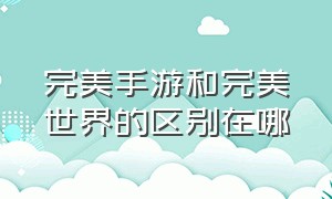 完美手游和完美世界的区别在哪