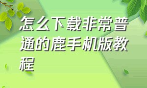 怎么下载非常普通的鹿手机版教程