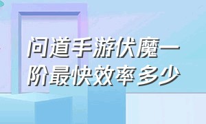 问道手游伏魔一阶最快效率多少