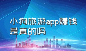 小狗旅游app赚钱是真的吗（小狗爱旅游真的能赚钱为啥不犯法）