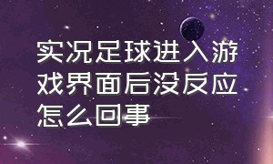 实况足球进入游戏界面后没反应怎么回事