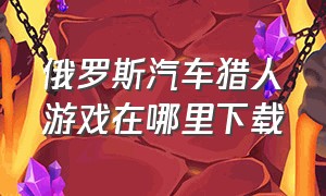 俄罗斯汽车猎人游戏在哪里下载