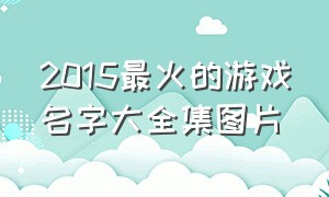 2015最火的游戏名字大全集图片