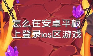 怎么在安卓平板上登录ios区游戏（怎么用安卓平板登录苹果游戏账号）