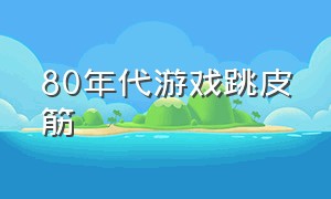 80年代游戏跳皮筋（80年代的游戏跳皮筋玩法）