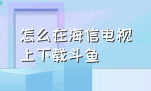 怎么在海信电视上下载斗鱼