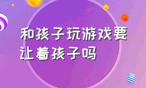 和孩子玩游戏要让着孩子吗