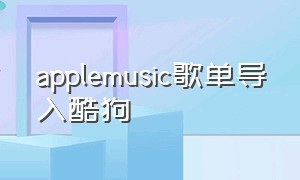 applemusic歌单导入酷狗（iphone music怎么导入酷狗歌单）