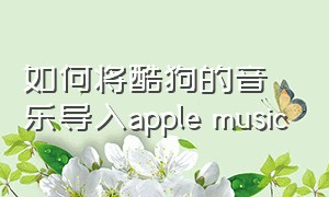 如何将酷狗的音乐导入apple music