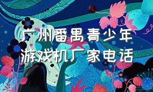 广州番禺青少年游戏机厂家电话（广州番禺游戏机源头生产厂家）