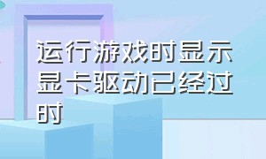 运行游戏时显示显卡驱动已经过时