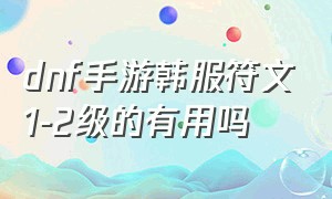 dnf手游韩服符文1-2级的有用吗