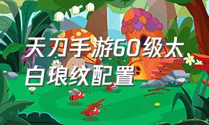 天刀手游60级太白琅纹配置