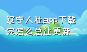 辽宁人社app下载完怎么总让更新