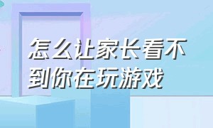 怎么让家长看不到你在玩游戏（不想让家长看见自己的游戏怎么办）