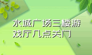 水城广场三楼游戏厅几点关门