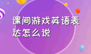 课间游戏英语表达怎么说