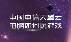 中国电信天翼云电脑如何玩游戏（中国电信天翼云游戏包月怎么退）