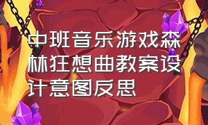 中班音乐游戏森林狂想曲教案设计意图反思