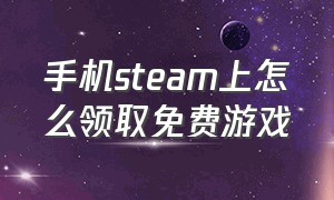 手机steam上怎么领取免费游戏