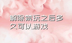 解除禁玩之后多久可以游戏