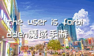 the user is forbidden魔域手游（魔域手游官方正版抖音小游戏）