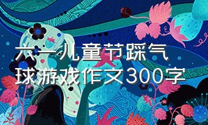 六一儿童节踩气球游戏作文300字（童年有趣的游戏作文300字三年级）