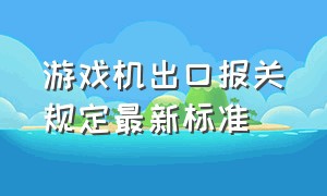 游戏机出口报关规定最新标准