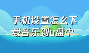 手机设置怎么下载音乐到u盘中