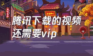 腾讯下载的视频还需要vip