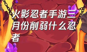 火影忍者手游三月份削弱什么忍者