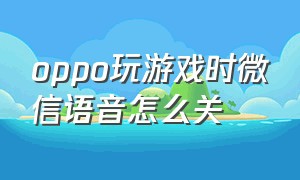 oppo玩游戏时微信语音怎么关