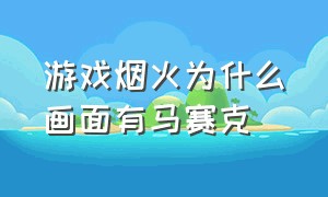 游戏烟火为什么画面有马赛克