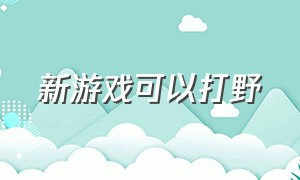 新游戏可以打野（有什么游戏是打野的游戏）