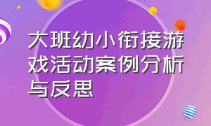 大班幼小衔接游戏活动案例分析与反思（幼儿园幼小衔接游戏案例观察记录）