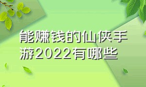 能赚钱的仙侠手游2022有哪些（仙侠手游2023最新排行榜前十名）