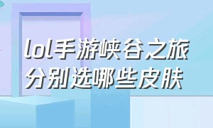 lol手游峡谷之旅分别选哪些皮肤（lol手游峡谷之旅5个皮肤选哪个好）