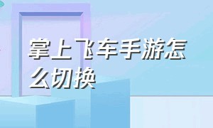 掌上飞车手游怎么切换（掌上飞车手游怎么切换账号）