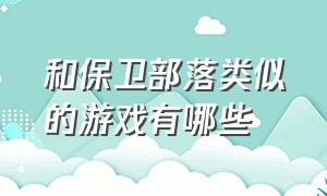 和保卫部落类似的游戏有哪些（和保卫部落类似的游戏有哪些手游）