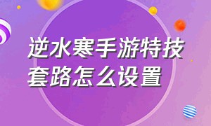 逆水寒手游特技套路怎么设置