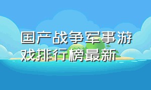 国产战争军事游戏排行榜最新（国产战争军事游戏排行榜最新排名）