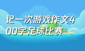 记一次游戏作文400字足球比赛