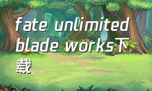 fate unlimited blade works下载（fate apocrypha全集下载）