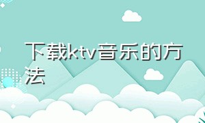 下载ktv音乐的方法（ktv的音乐从哪里下载的）