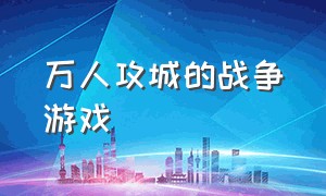 万人攻城的战争游戏（战争攻城游戏大全）