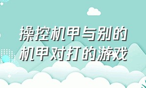 操控机甲与别的机甲对打的游戏