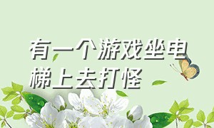 有一个游戏坐电梯上去打怪（坐电梯小游戏）