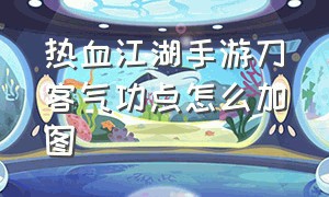 热血江湖手游刀客气功点怎么加图（热血江湖手游刀客气功加点推荐）